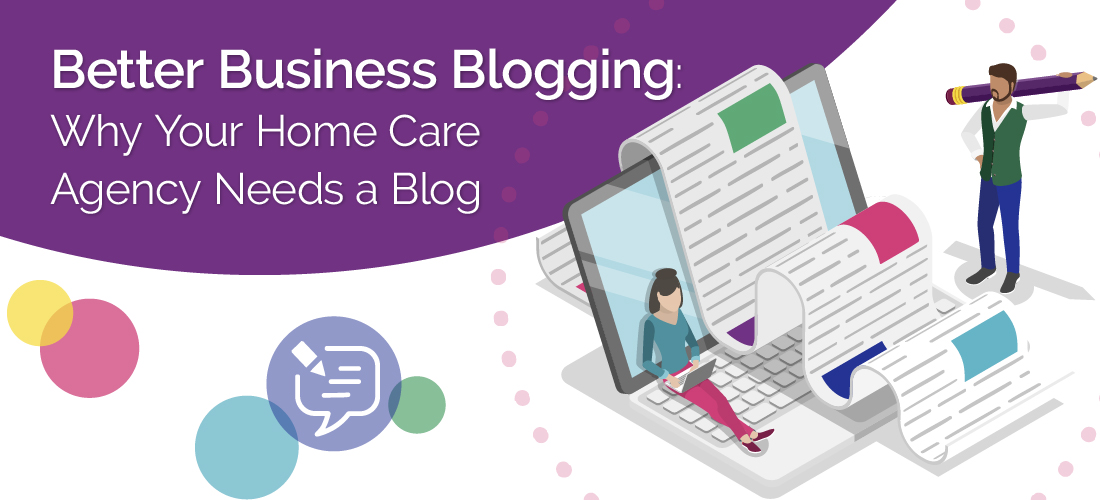 Better Business Blogging: Why Your Home Care Agency Needs a Blog
