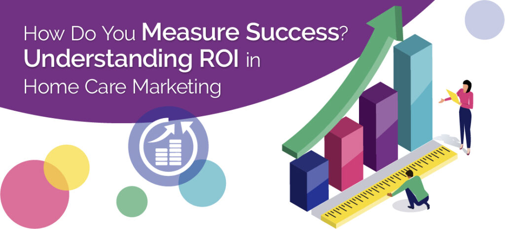 How Do You Measure Success? Understanding ROI in Home Care Marketing