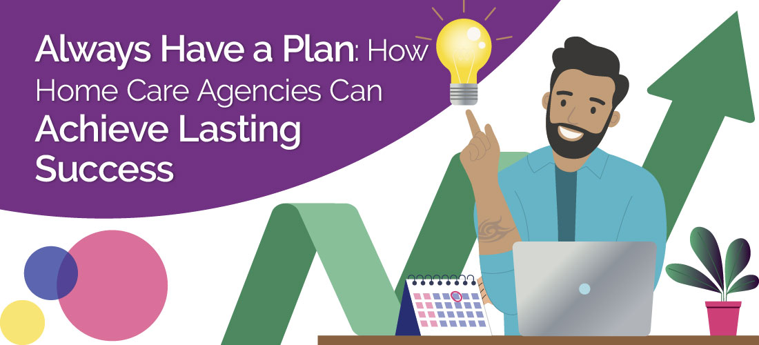 Always Have a Plan: How Home Care Agencies Can Achieve Lasting Success