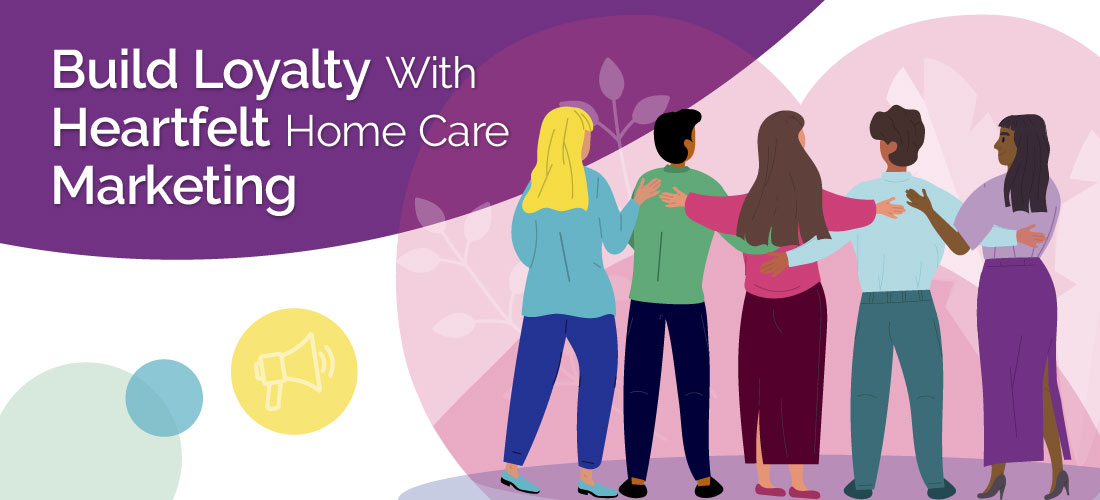 Build Loyalty With Heartfelt Home Care Marketing