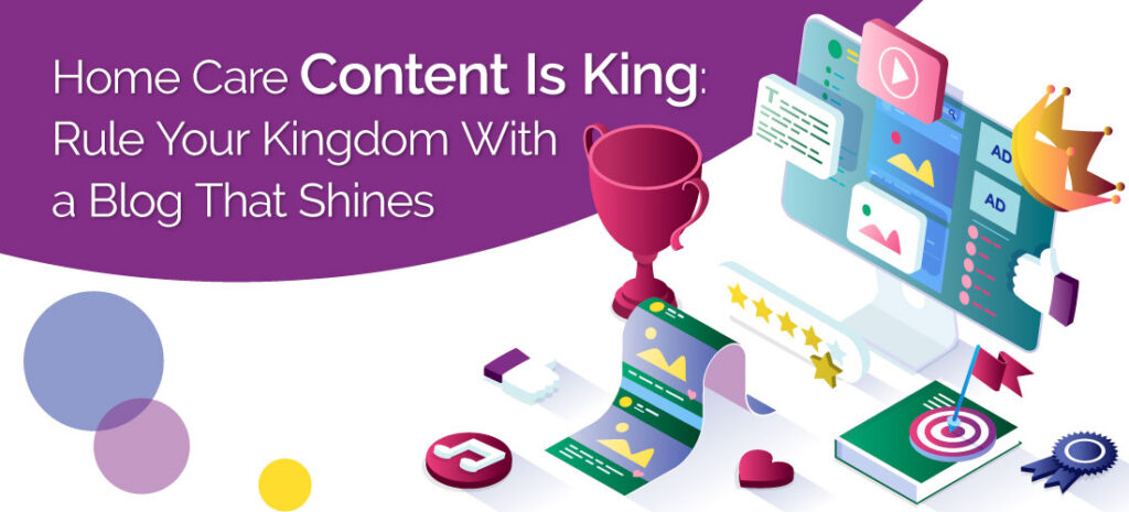 Home Care Content Is King: Rule Your Kingdom With a Blog That Shines
