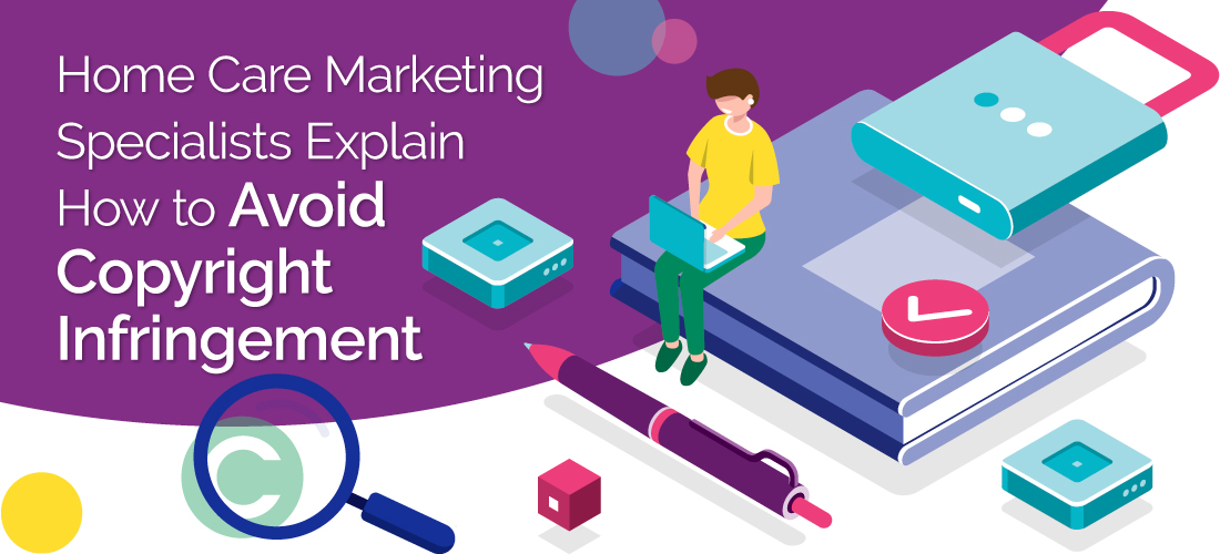 Home Care Marketing Specialists Explain How to Avoid Copyright Infringement