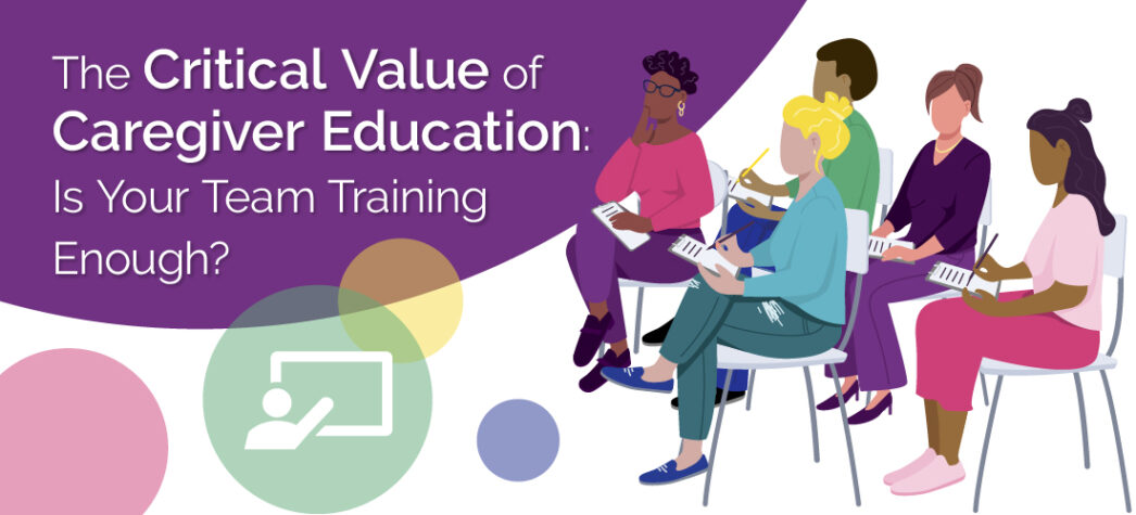 The Critical Value of Caregiver Education: Is Your Team Training Enough?